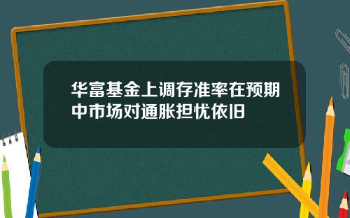 华富基金上调存准率在预期中市场对通胀担忧依旧