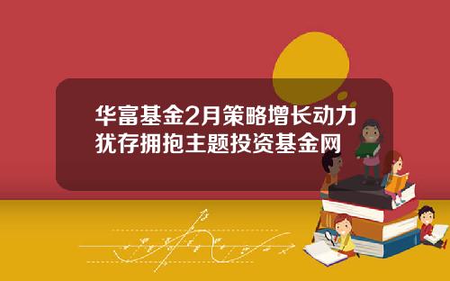 华富基金2月策略增长动力犹存拥抱主题投资基金网