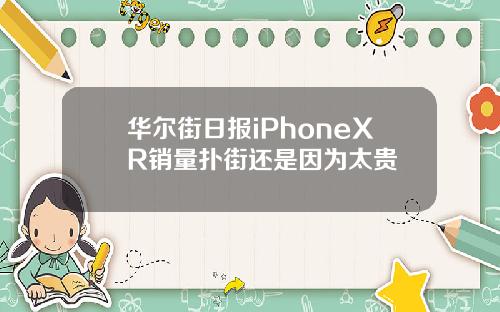 华尔街日报iPhoneXR销量扑街还是因为太贵