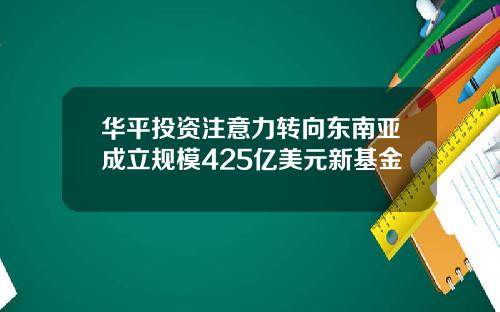 华平投资注意力转向东南亚成立规模425亿美元新基金
