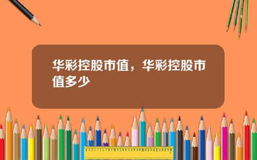 华彩控股市值，华彩控股市值多少