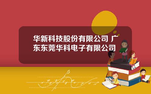 华新科技股份有限公司 广东东莞华科电子有限公司