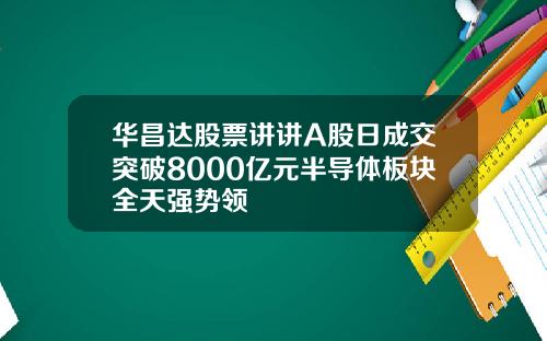 华昌达股票讲讲A股日成交突破8000亿元半导体板块全天强势领