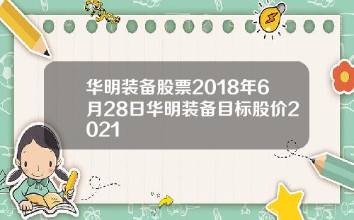 华明装备股票2018年6月28日华明装备目标股价2021