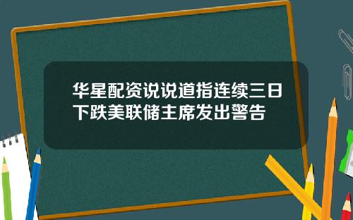 华星配资说说道指连续三日下跌美联储主席发出警告