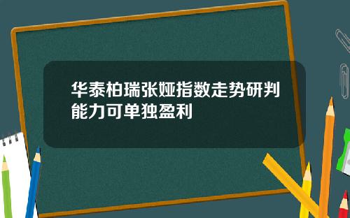 华泰柏瑞张娅指数走势研判能力可单独盈利
