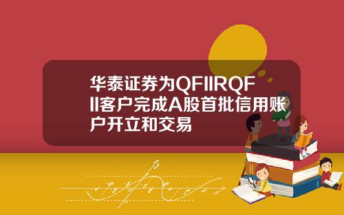 华泰证券为QFIIRQFII客户完成A股首批信用账户开立和交易