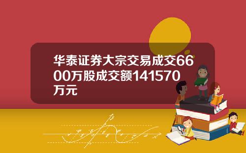 华泰证券大宗交易成交6600万股成交额141570万元