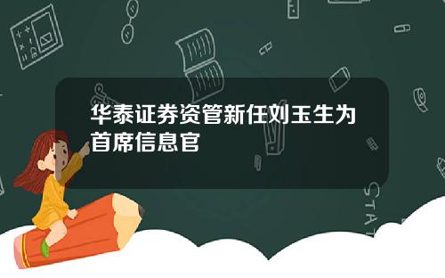 华泰证券资管新任刘玉生为首席信息官