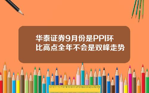 华泰证券9月份是PPI环比高点全年不会是双峰走势