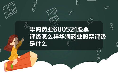 华海药业600521股票评级怎么样华海药业股票评级是什么