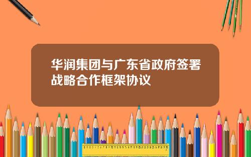 华润集团与广东省政府签署战略合作框架协议