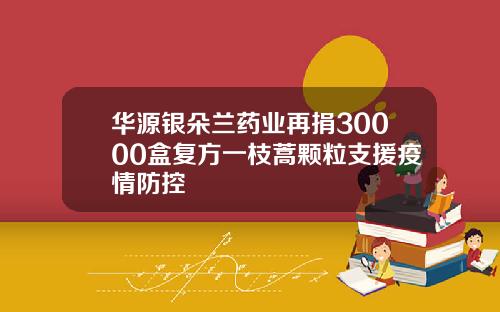 华源银朵兰药业再捐30000盒复方一枝蒿颗粒支援疫情防控