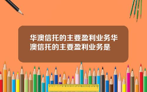 华澳信托的主要盈利业务华澳信托的主要盈利业务是