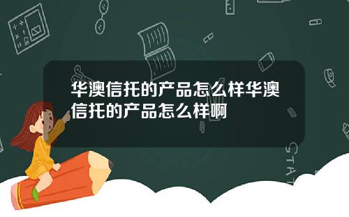 华澳信托的产品怎么样华澳信托的产品怎么样啊