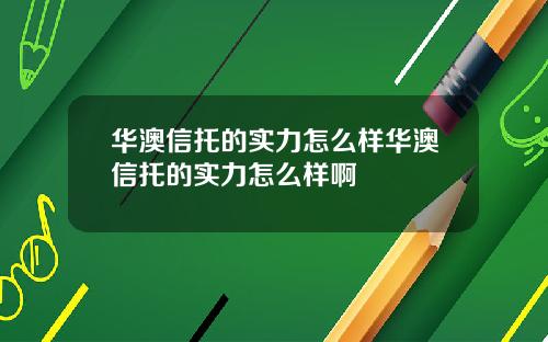 华澳信托的实力怎么样华澳信托的实力怎么样啊