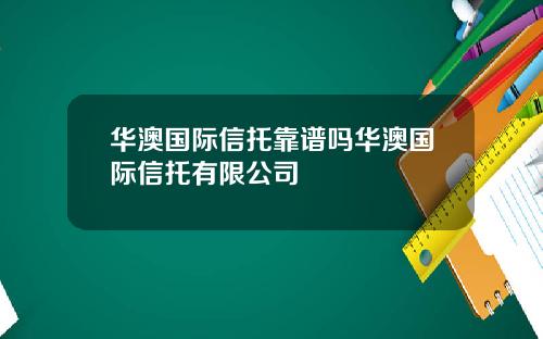 华澳国际信托靠谱吗华澳国际信托有限公司