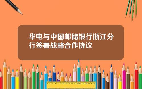 华电与中国邮储银行浙江分行签署战略合作协议