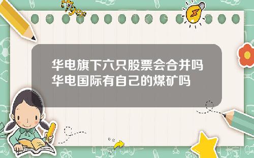 华电旗下六只股票会合并吗华电国际有自己的煤矿吗