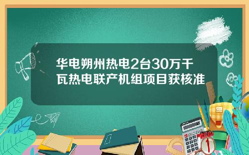 华电朔州热电2台30万千瓦热电联产机组项目获核准