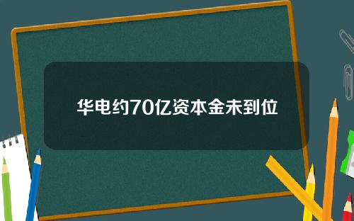 华电约70亿资本金未到位