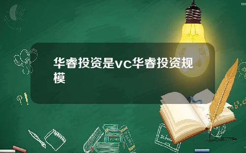 华睿投资是vc华睿投资规模