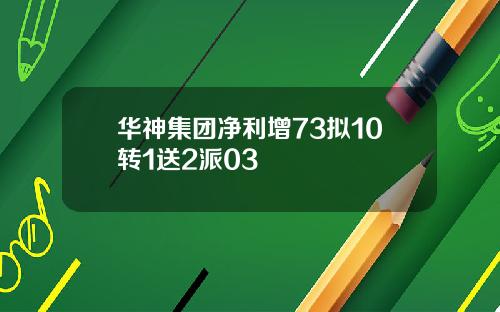 华神集团净利增73拟10转1送2派03