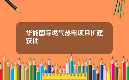 华能国际燃气热电项目扩建获批