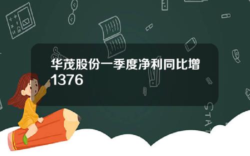 华茂股份一季度净利同比增1376