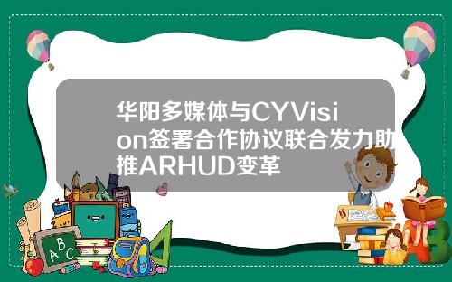华阳多媒体与CYVision签署合作协议联合发力助推ARHUD变革