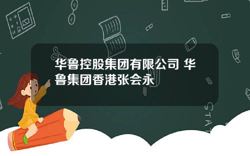 华鲁控股集团有限公司 华鲁集团香港张会永