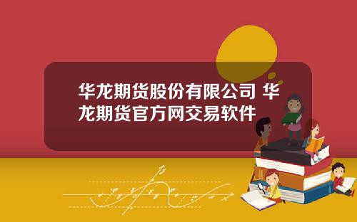 华龙期货股份有限公司 华龙期货官方网交易软件