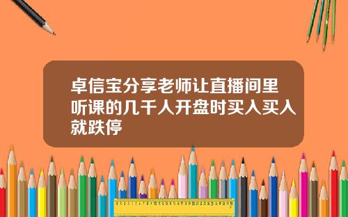 卓信宝分享老师让直播间里听课的几千人开盘时买入买入就跌停