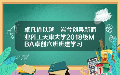 卓凡俗以越巉岩兮创异新而业科工天津大学2018级MBA卓创六班班建学习