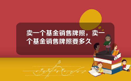 卖一个基金销售牌照，卖一个基金销售牌照要多久