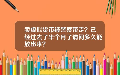 卖虚拟货币被警察带走？已经过去了半个月了请问多久能放出来？