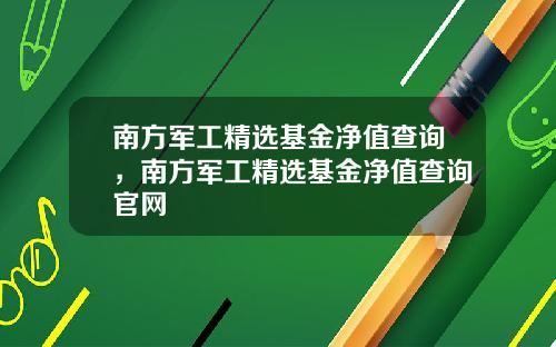 南方军工精选基金净值查询，南方军工精选基金净值查询官网
