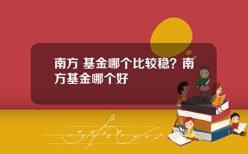 南方 基金哪个比较稳？南方基金哪个好