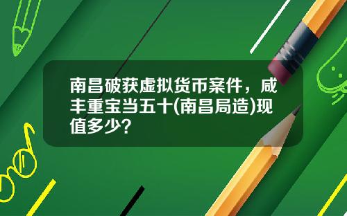 南昌破获虚拟货币案件，咸丰重宝当五十(南昌局造)现值多少？