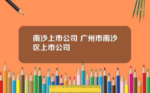 南沙上市公司 广州市南沙区上市公司