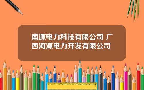南源电力科技有限公司 广西河源电力开发有限公司
