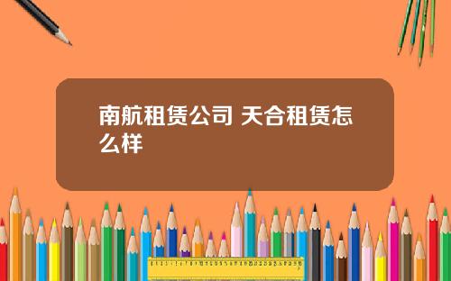 南航租赁公司 天合租赁怎么样