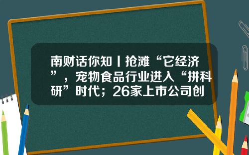 南财话你知丨抢滩“它经济”，宠物食品行业进入“拼科研”时代；26家上市公司创始人离婚案例透析怎么分财产对公司影响最小？-上市公司经济案例