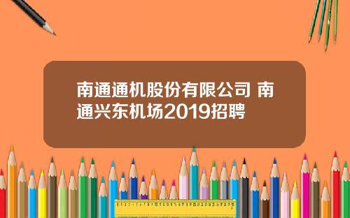 南通通机股份有限公司 南通兴东机场2019招聘