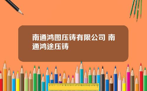 南通鸿图压铸有限公司 南通鸿途压铸