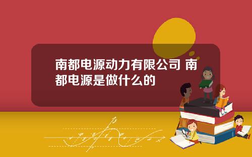 南都电源动力有限公司 南都电源是做什么的