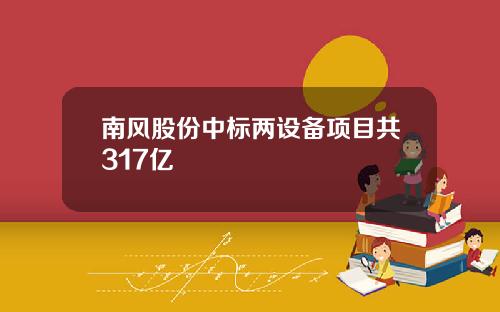 南风股份中标两设备项目共317亿