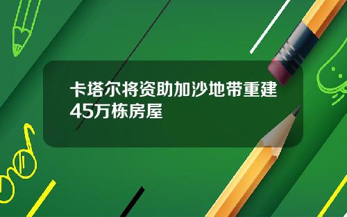 卡塔尔将资助加沙地带重建45万栋房屋