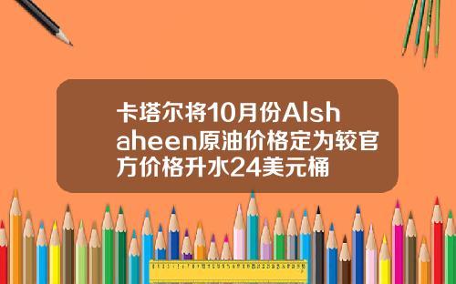 卡塔尔将10月份Alshaheen原油价格定为较官方价格升水24美元桶