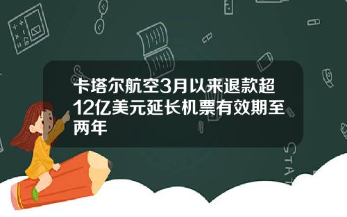 卡塔尔航空3月以来退款超12亿美元延长机票有效期至两年